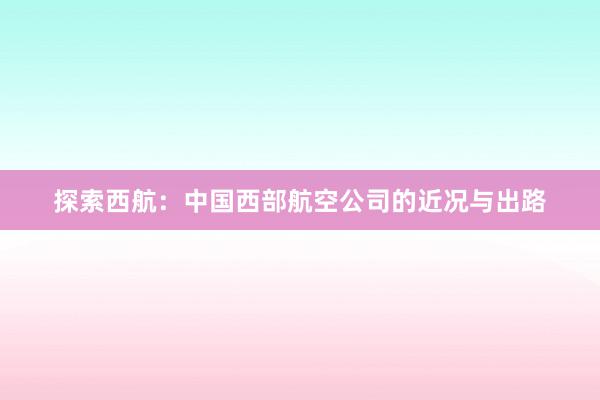 探索西航：中国西部航空公司的近况与出路