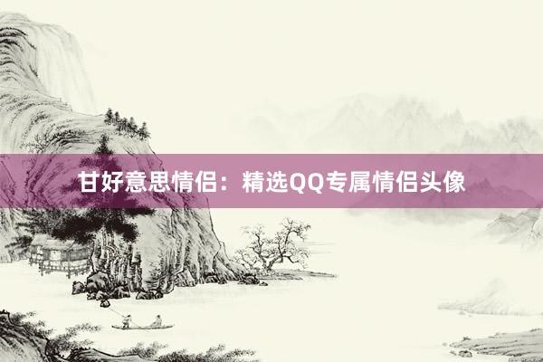 甘好意思情侣：精选QQ专属情侣头像